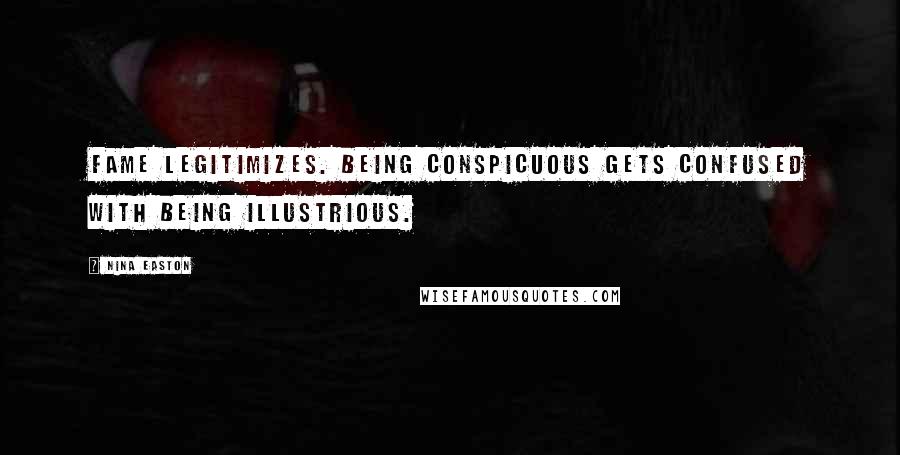 Nina Easton Quotes: Fame legitimizes. Being conspicuous gets confused with being illustrious.