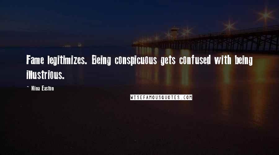 Nina Easton Quotes: Fame legitimizes. Being conspicuous gets confused with being illustrious.