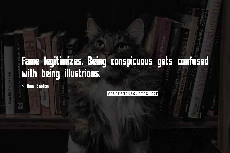 Nina Easton Quotes: Fame legitimizes. Being conspicuous gets confused with being illustrious.