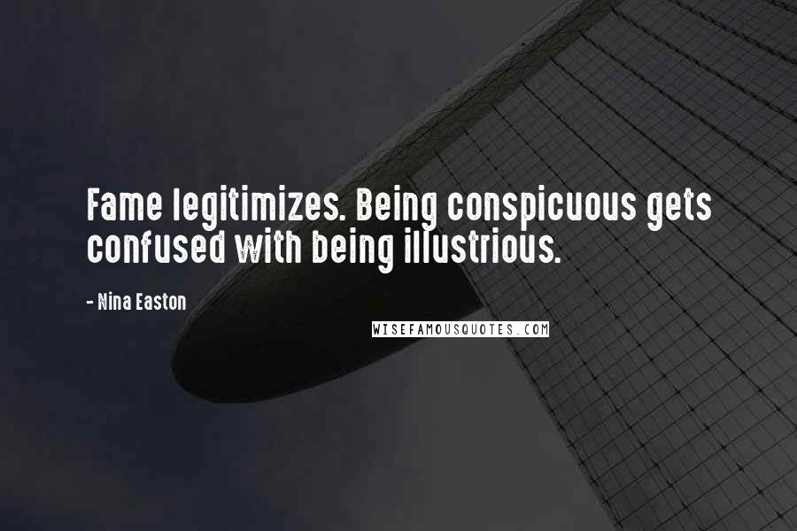 Nina Easton Quotes: Fame legitimizes. Being conspicuous gets confused with being illustrious.