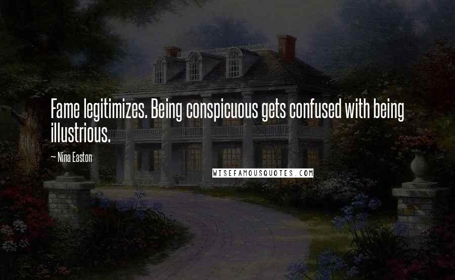 Nina Easton Quotes: Fame legitimizes. Being conspicuous gets confused with being illustrious.