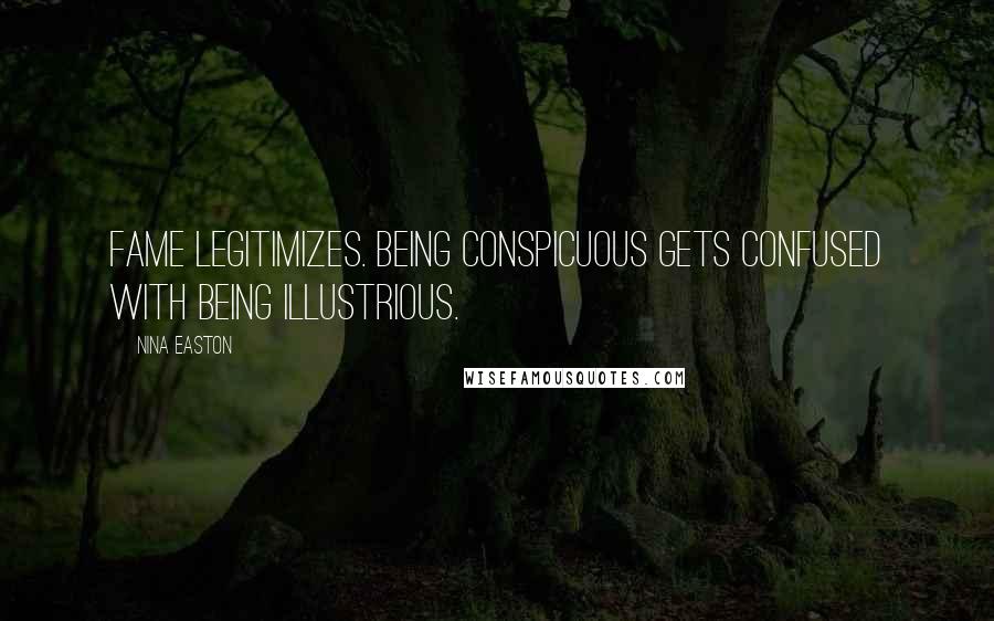 Nina Easton Quotes: Fame legitimizes. Being conspicuous gets confused with being illustrious.