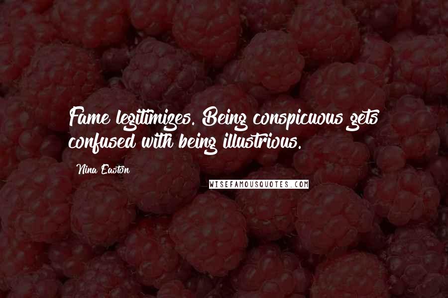 Nina Easton Quotes: Fame legitimizes. Being conspicuous gets confused with being illustrious.