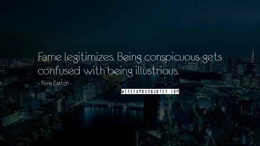 Nina Easton Quotes: Fame legitimizes. Being conspicuous gets confused with being illustrious.