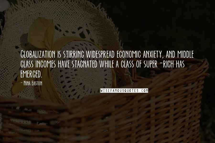 Nina Easton Quotes: Globalization is stirring widespread economic anxiety, and middle class incomes have stagnated while a class of super-rich has emerged.