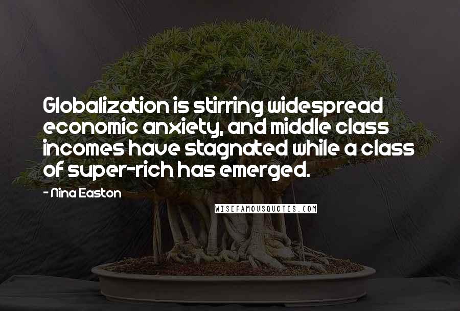 Nina Easton Quotes: Globalization is stirring widespread economic anxiety, and middle class incomes have stagnated while a class of super-rich has emerged.