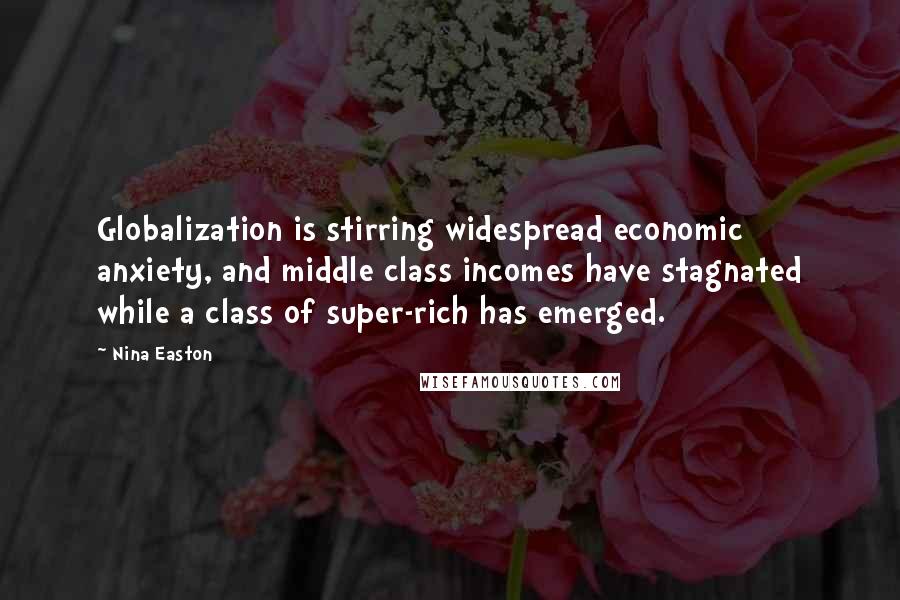 Nina Easton Quotes: Globalization is stirring widespread economic anxiety, and middle class incomes have stagnated while a class of super-rich has emerged.