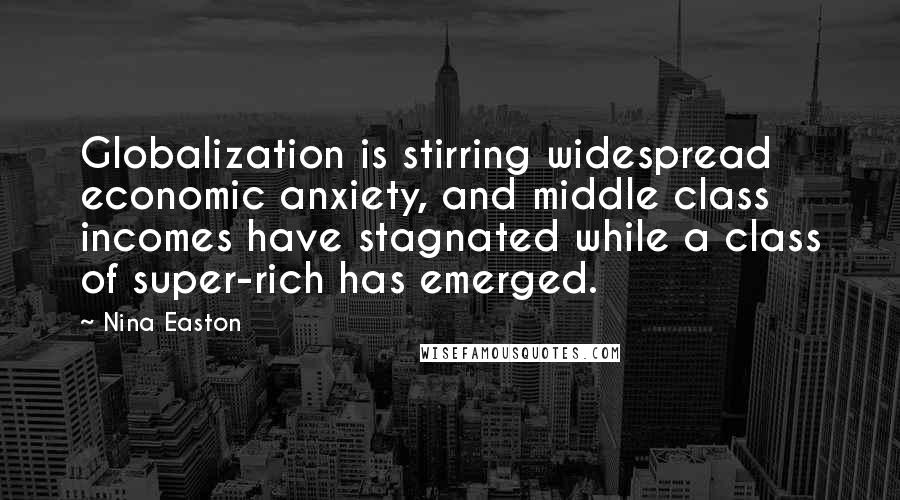 Nina Easton Quotes: Globalization is stirring widespread economic anxiety, and middle class incomes have stagnated while a class of super-rich has emerged.