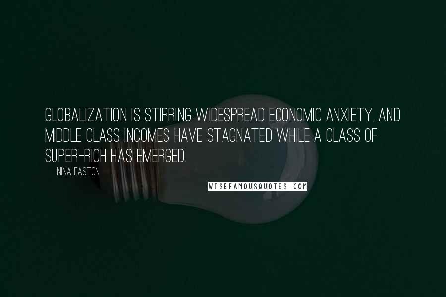 Nina Easton Quotes: Globalization is stirring widespread economic anxiety, and middle class incomes have stagnated while a class of super-rich has emerged.