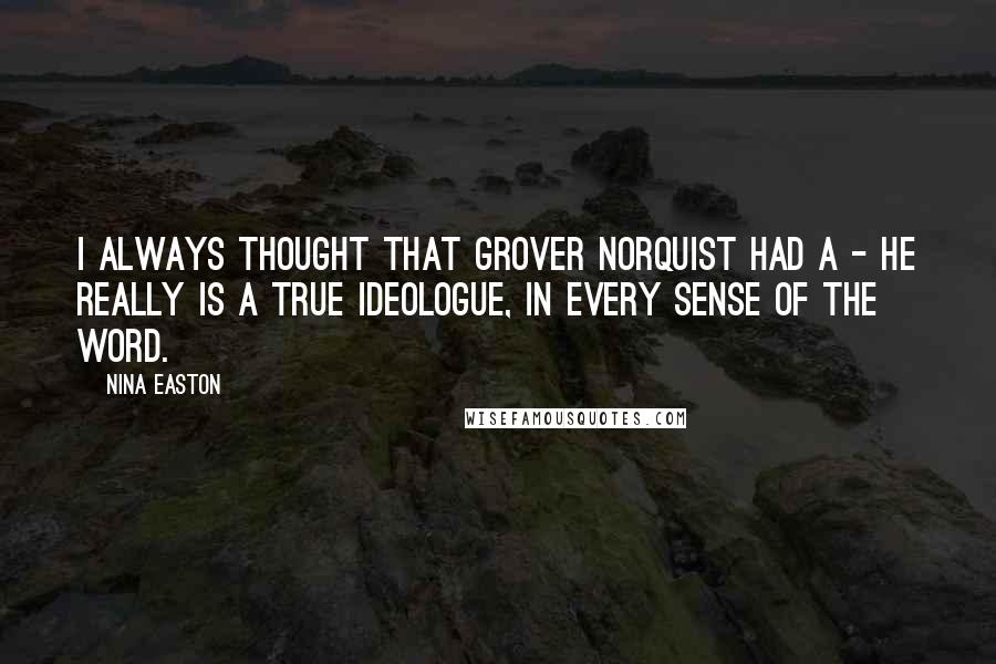 Nina Easton Quotes: I always thought that Grover Norquist had a - he really is a true ideologue, in every sense of the word.