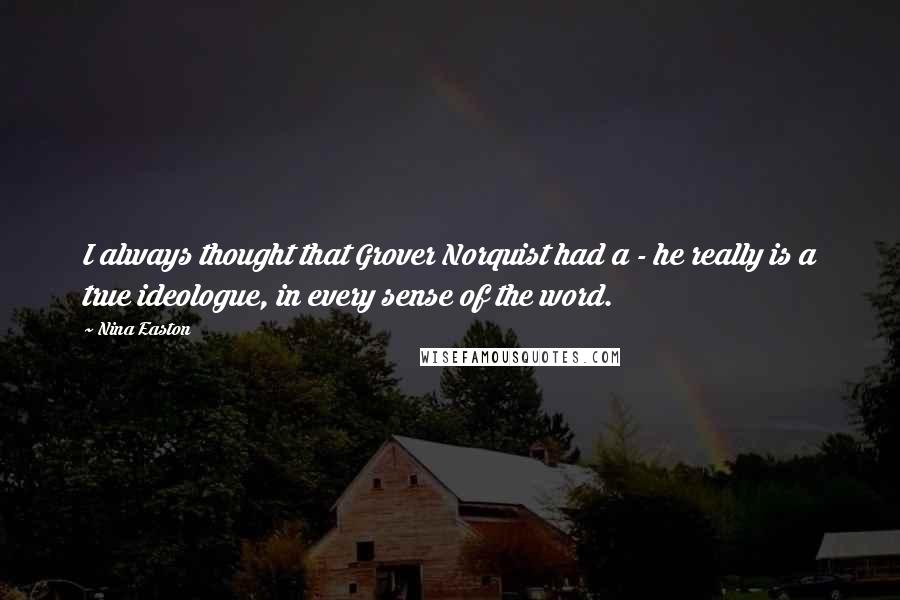 Nina Easton Quotes: I always thought that Grover Norquist had a - he really is a true ideologue, in every sense of the word.