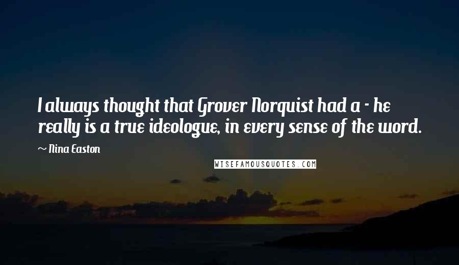 Nina Easton Quotes: I always thought that Grover Norquist had a - he really is a true ideologue, in every sense of the word.