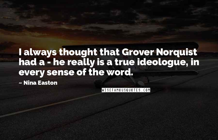 Nina Easton Quotes: I always thought that Grover Norquist had a - he really is a true ideologue, in every sense of the word.