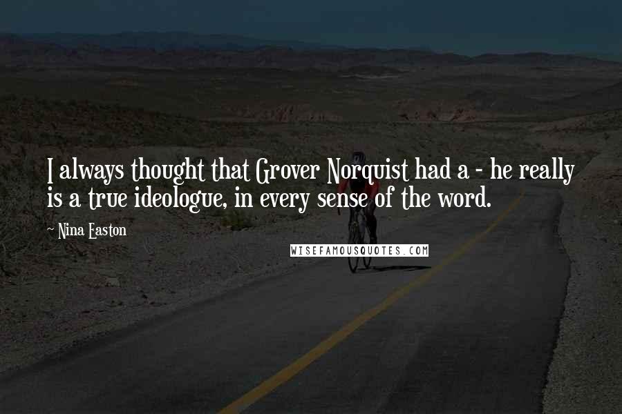 Nina Easton Quotes: I always thought that Grover Norquist had a - he really is a true ideologue, in every sense of the word.