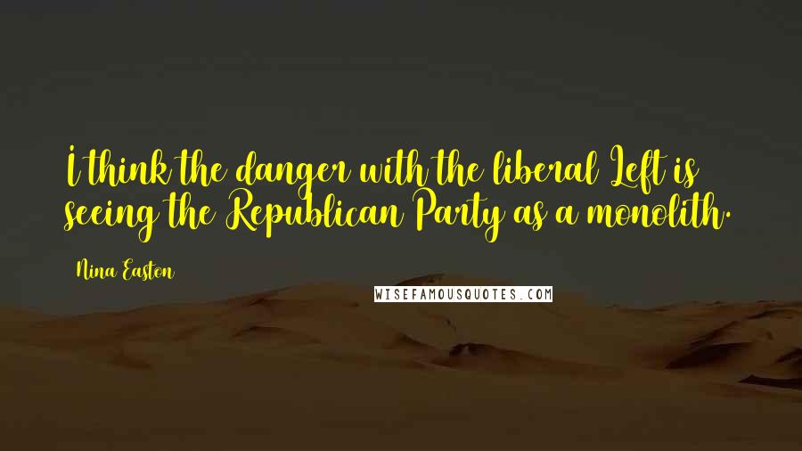Nina Easton Quotes: I think the danger with the liberal Left is seeing the Republican Party as a monolith.