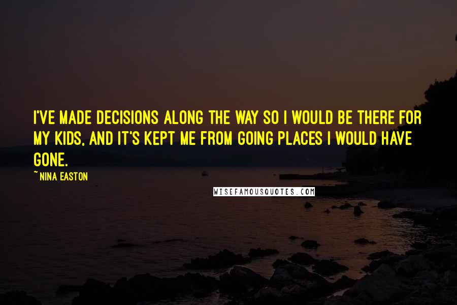 Nina Easton Quotes: I've made decisions along the way so I would be there for my kids, and it's kept me from going places I would have gone.