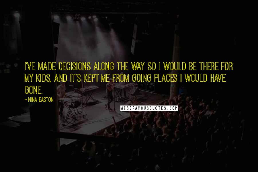 Nina Easton Quotes: I've made decisions along the way so I would be there for my kids, and it's kept me from going places I would have gone.
