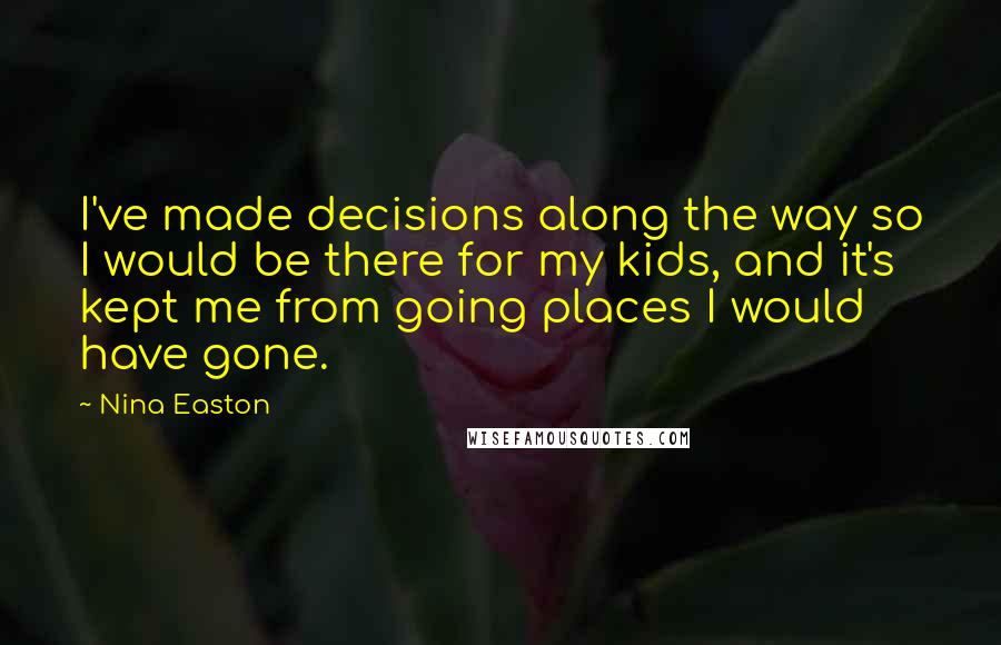 Nina Easton Quotes: I've made decisions along the way so I would be there for my kids, and it's kept me from going places I would have gone.