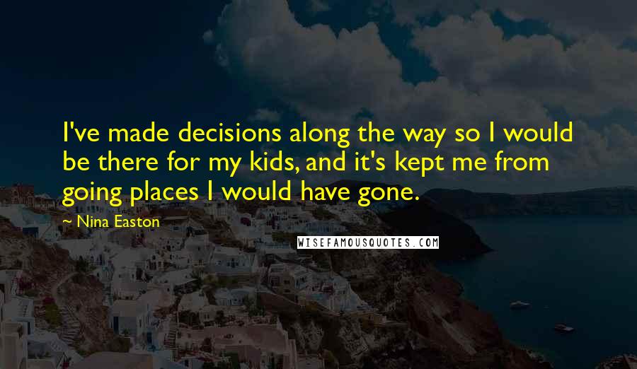 Nina Easton Quotes: I've made decisions along the way so I would be there for my kids, and it's kept me from going places I would have gone.