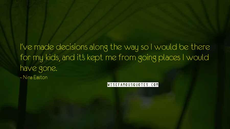 Nina Easton Quotes: I've made decisions along the way so I would be there for my kids, and it's kept me from going places I would have gone.