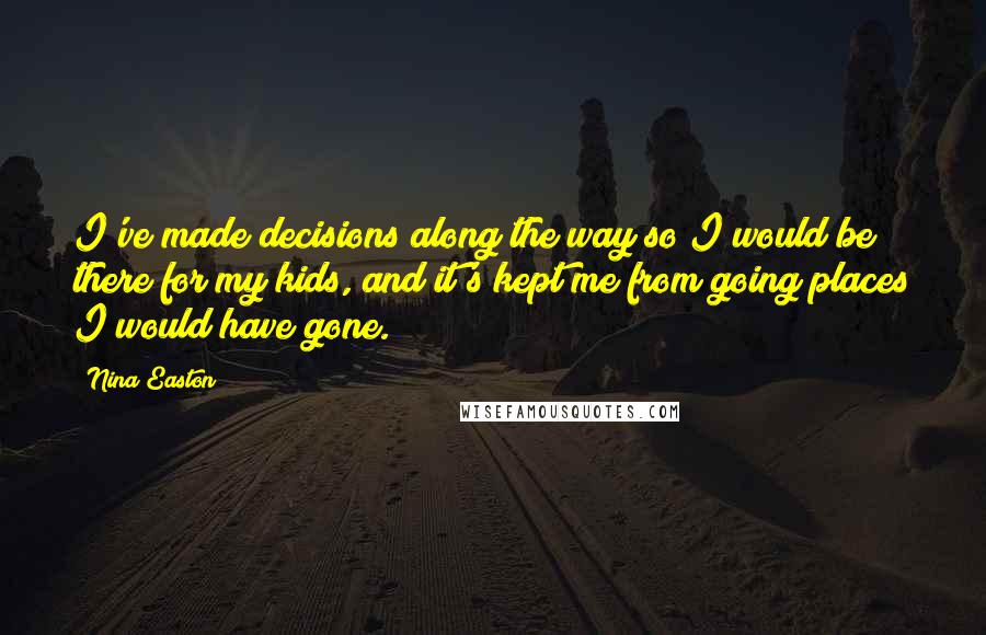 Nina Easton Quotes: I've made decisions along the way so I would be there for my kids, and it's kept me from going places I would have gone.