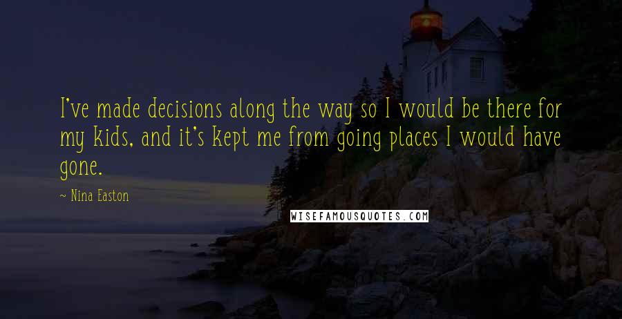 Nina Easton Quotes: I've made decisions along the way so I would be there for my kids, and it's kept me from going places I would have gone.