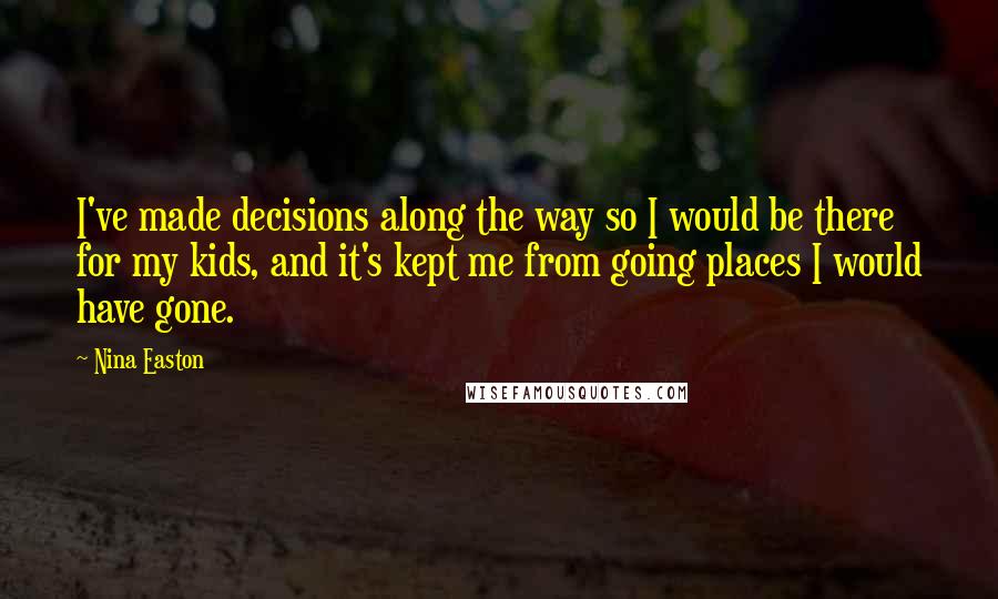 Nina Easton Quotes: I've made decisions along the way so I would be there for my kids, and it's kept me from going places I would have gone.