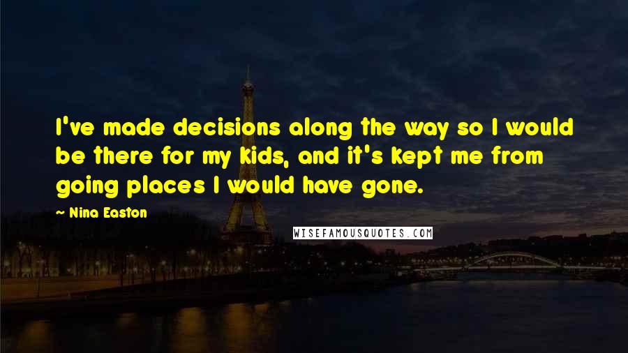 Nina Easton Quotes: I've made decisions along the way so I would be there for my kids, and it's kept me from going places I would have gone.