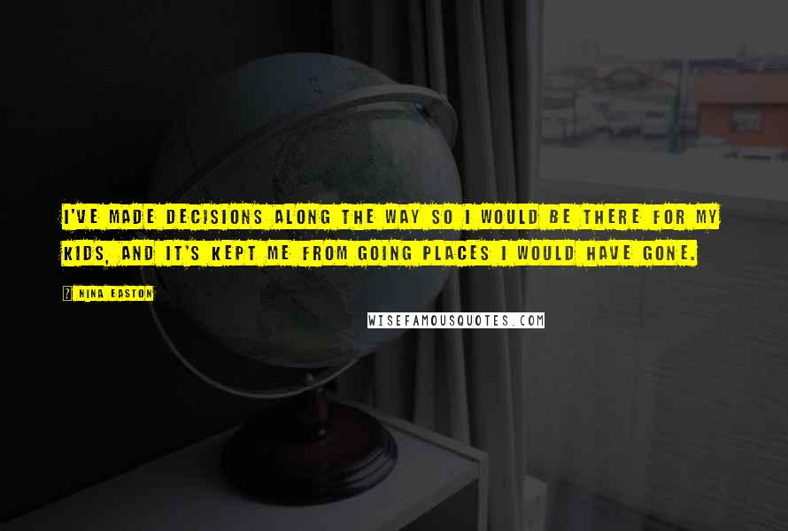 Nina Easton Quotes: I've made decisions along the way so I would be there for my kids, and it's kept me from going places I would have gone.