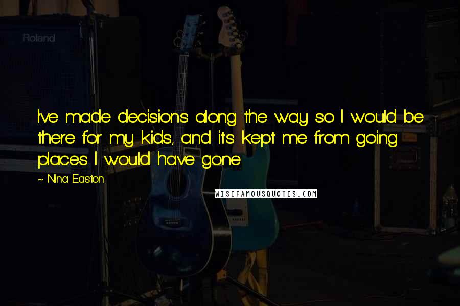 Nina Easton Quotes: I've made decisions along the way so I would be there for my kids, and it's kept me from going places I would have gone.