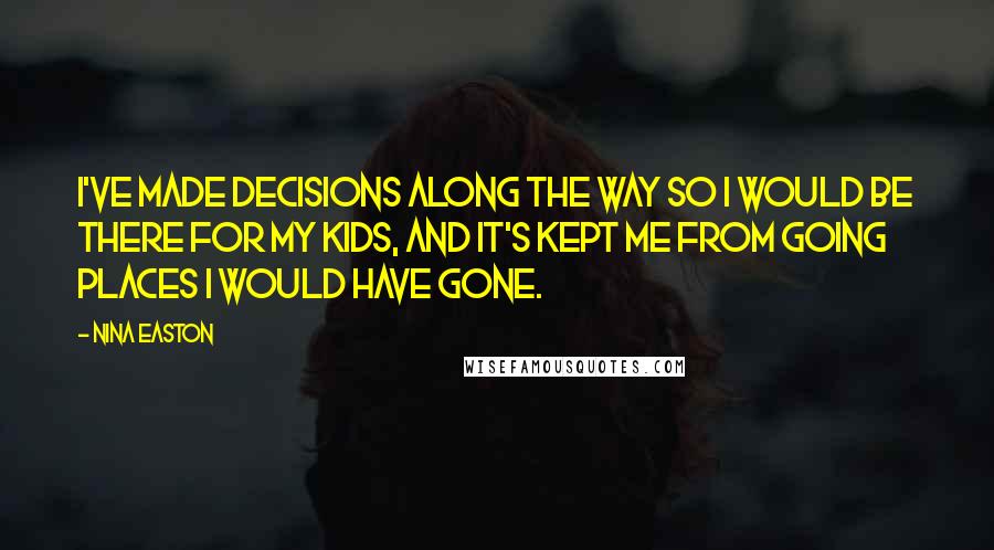 Nina Easton Quotes: I've made decisions along the way so I would be there for my kids, and it's kept me from going places I would have gone.