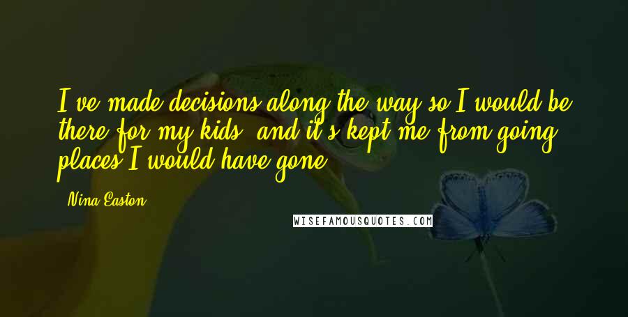 Nina Easton Quotes: I've made decisions along the way so I would be there for my kids, and it's kept me from going places I would have gone.