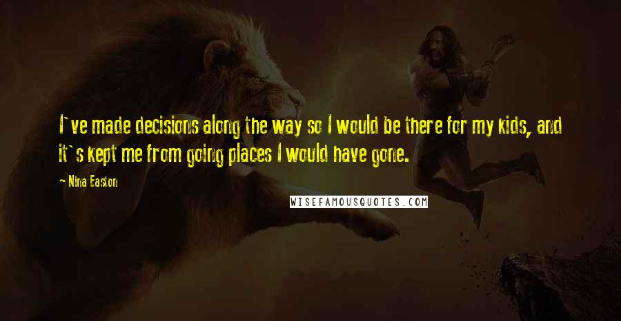Nina Easton Quotes: I've made decisions along the way so I would be there for my kids, and it's kept me from going places I would have gone.