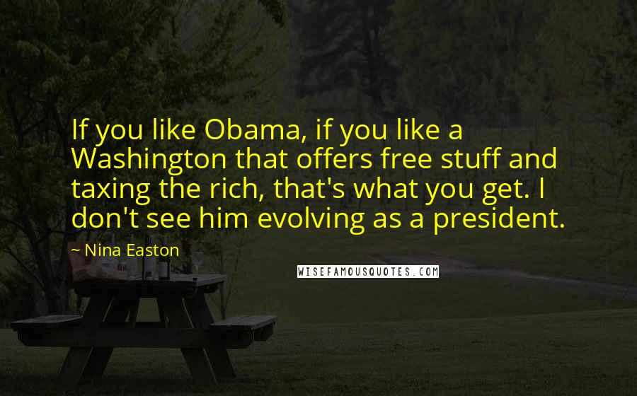 Nina Easton Quotes: If you like Obama, if you like a Washington that offers free stuff and taxing the rich, that's what you get. I don't see him evolving as a president.