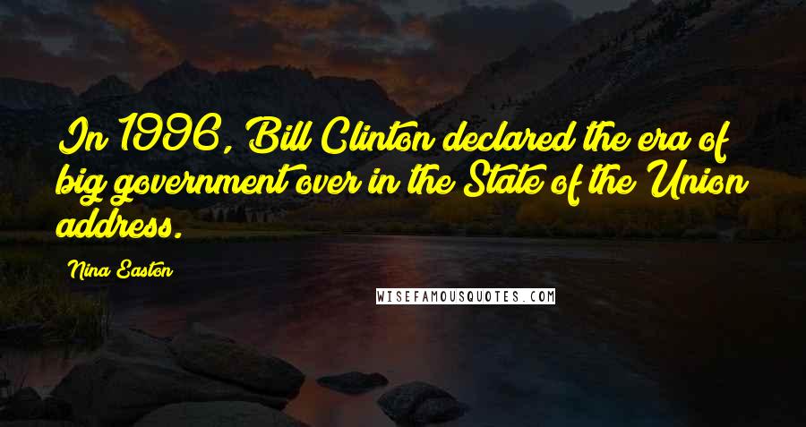 Nina Easton Quotes: In 1996, Bill Clinton declared the era of big government over in the State of the Union address.