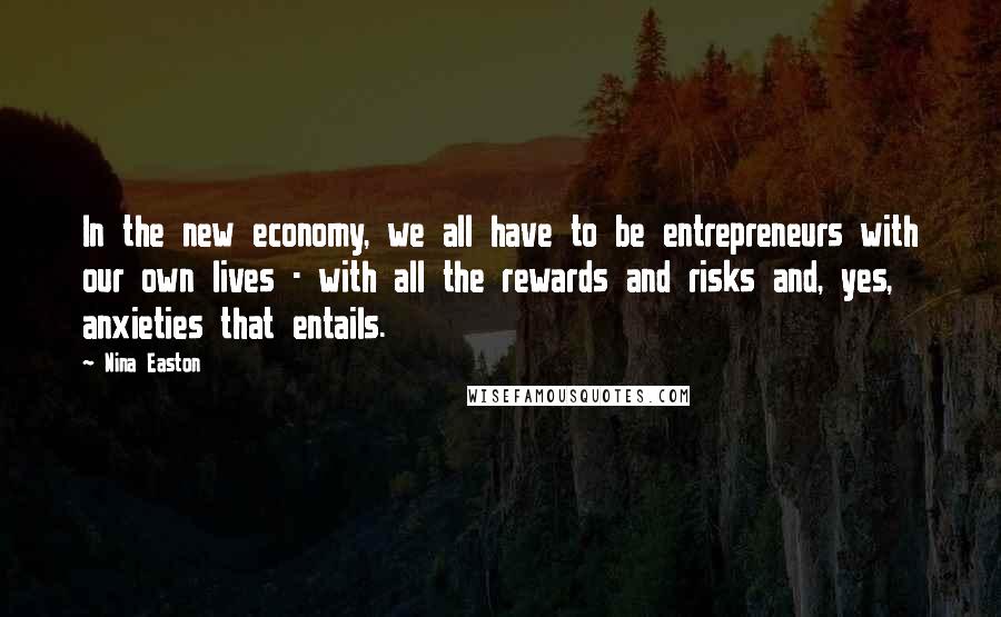 Nina Easton Quotes: In the new economy, we all have to be entrepreneurs with our own lives - with all the rewards and risks and, yes, anxieties that entails.