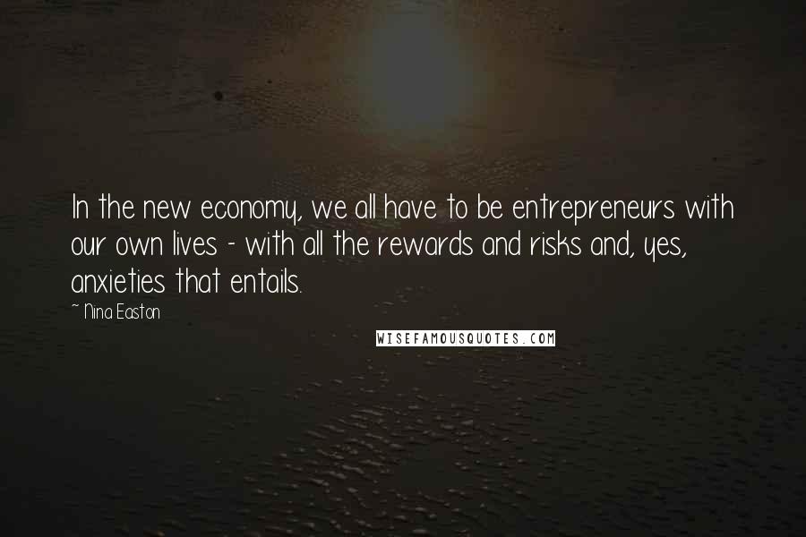 Nina Easton Quotes: In the new economy, we all have to be entrepreneurs with our own lives - with all the rewards and risks and, yes, anxieties that entails.