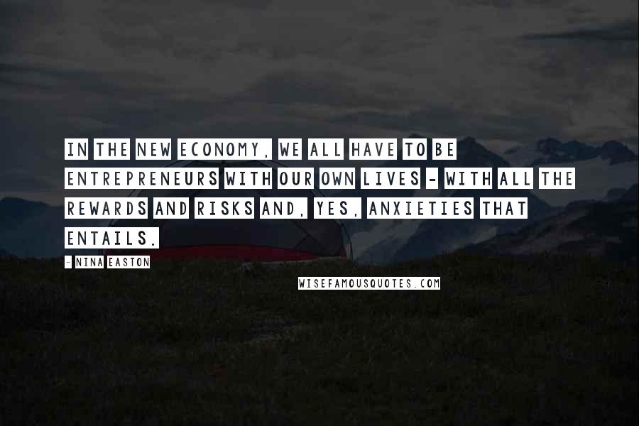 Nina Easton Quotes: In the new economy, we all have to be entrepreneurs with our own lives - with all the rewards and risks and, yes, anxieties that entails.