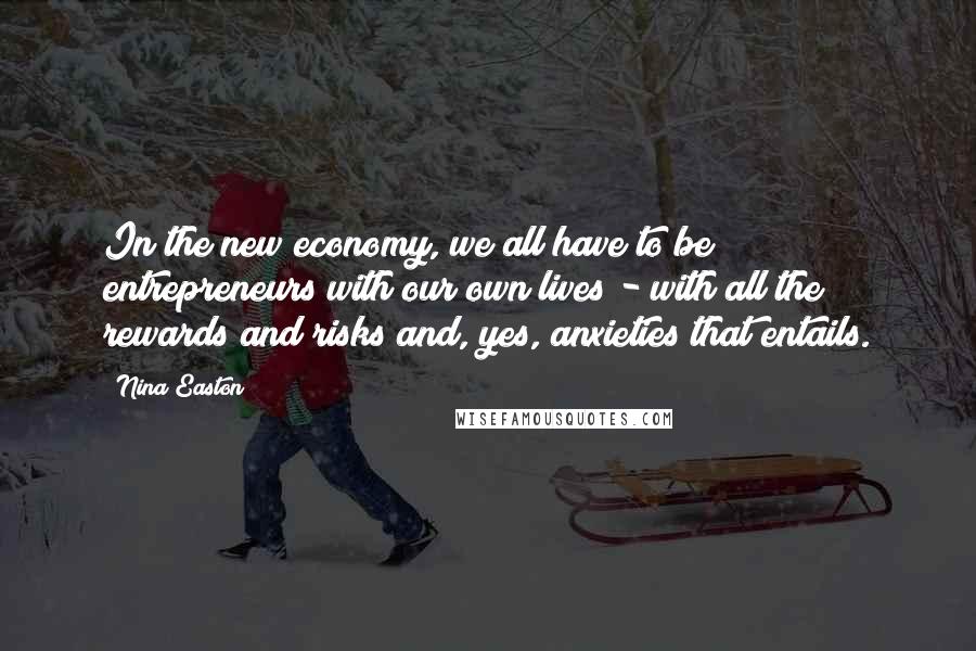 Nina Easton Quotes: In the new economy, we all have to be entrepreneurs with our own lives - with all the rewards and risks and, yes, anxieties that entails.