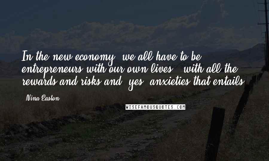 Nina Easton Quotes: In the new economy, we all have to be entrepreneurs with our own lives - with all the rewards and risks and, yes, anxieties that entails.