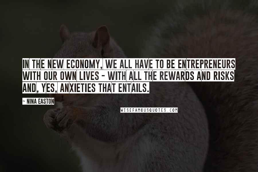 Nina Easton Quotes: In the new economy, we all have to be entrepreneurs with our own lives - with all the rewards and risks and, yes, anxieties that entails.