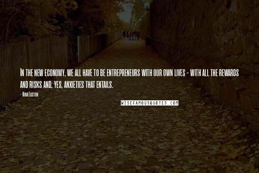 Nina Easton Quotes: In the new economy, we all have to be entrepreneurs with our own lives - with all the rewards and risks and, yes, anxieties that entails.