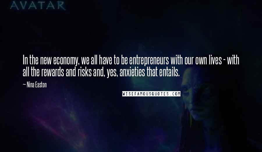 Nina Easton Quotes: In the new economy, we all have to be entrepreneurs with our own lives - with all the rewards and risks and, yes, anxieties that entails.