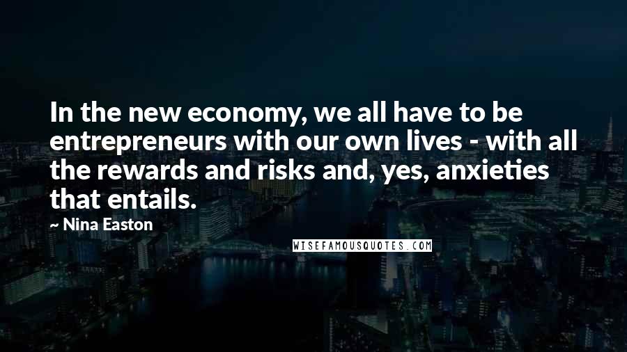 Nina Easton Quotes: In the new economy, we all have to be entrepreneurs with our own lives - with all the rewards and risks and, yes, anxieties that entails.