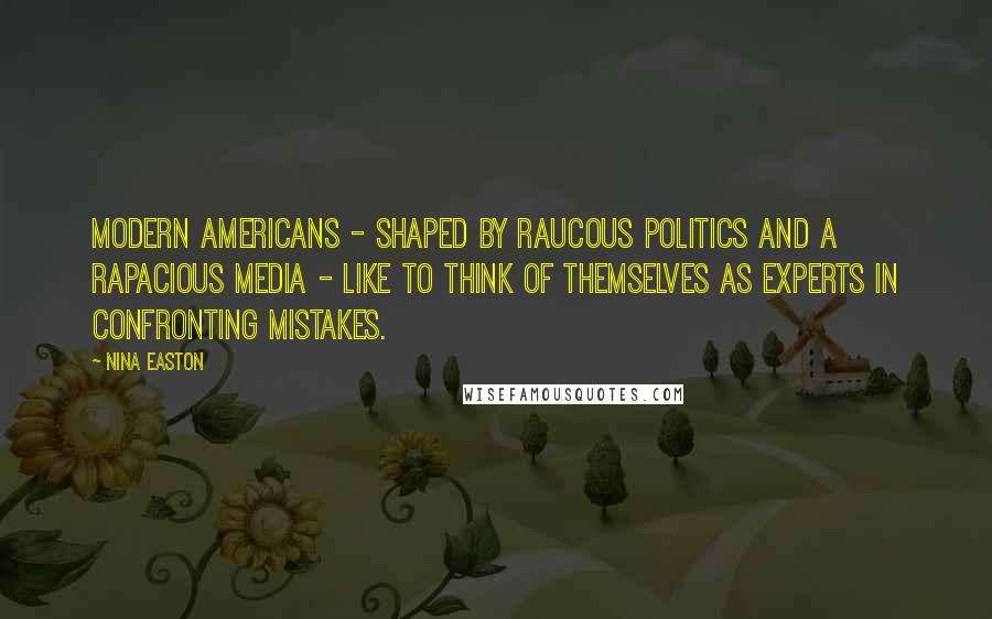 Nina Easton Quotes: Modern Americans - shaped by raucous politics and a rapacious media - like to think of themselves as experts in confronting mistakes.