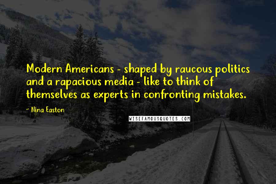 Nina Easton Quotes: Modern Americans - shaped by raucous politics and a rapacious media - like to think of themselves as experts in confronting mistakes.