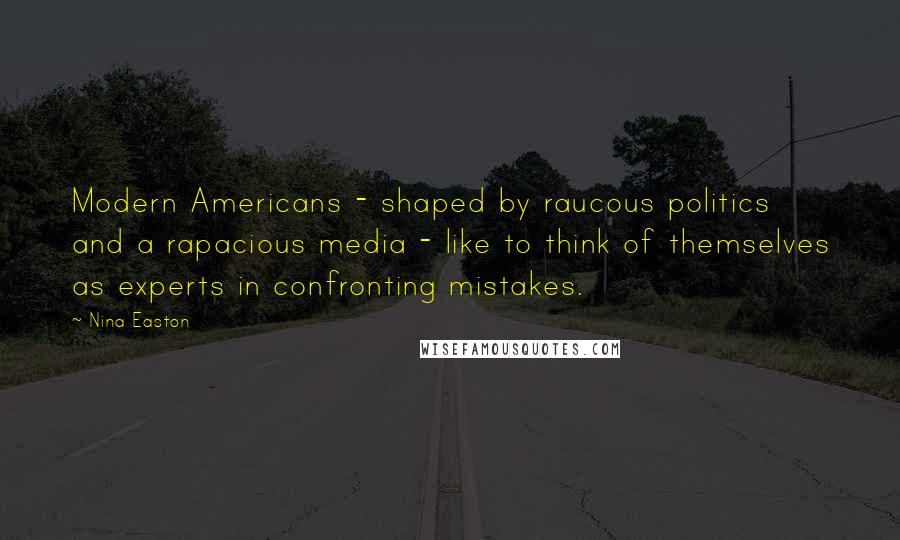 Nina Easton Quotes: Modern Americans - shaped by raucous politics and a rapacious media - like to think of themselves as experts in confronting mistakes.