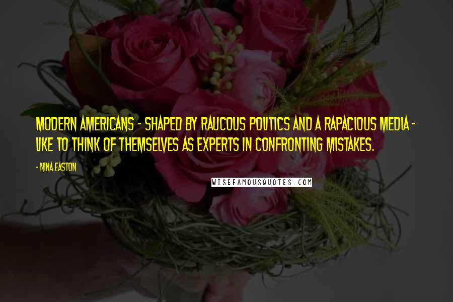 Nina Easton Quotes: Modern Americans - shaped by raucous politics and a rapacious media - like to think of themselves as experts in confronting mistakes.