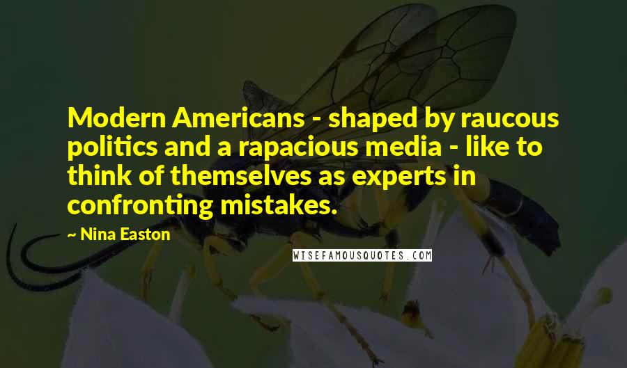Nina Easton Quotes: Modern Americans - shaped by raucous politics and a rapacious media - like to think of themselves as experts in confronting mistakes.