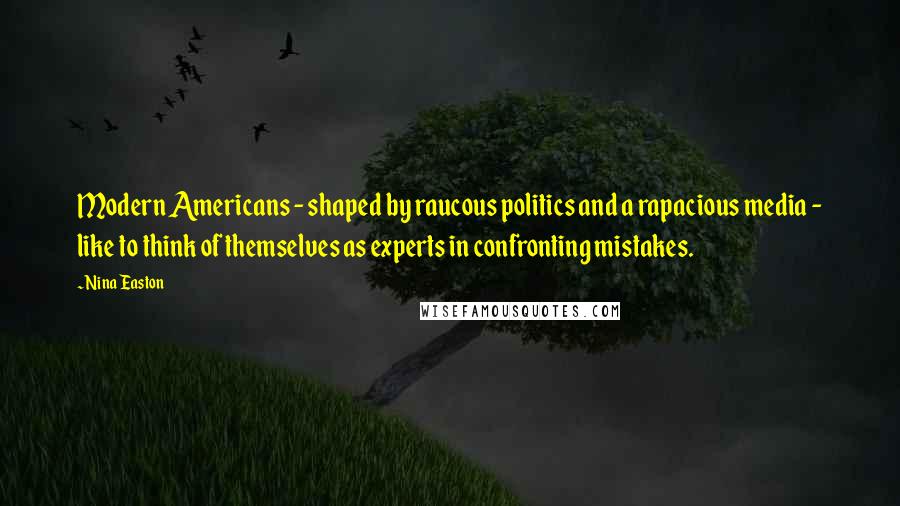 Nina Easton Quotes: Modern Americans - shaped by raucous politics and a rapacious media - like to think of themselves as experts in confronting mistakes.